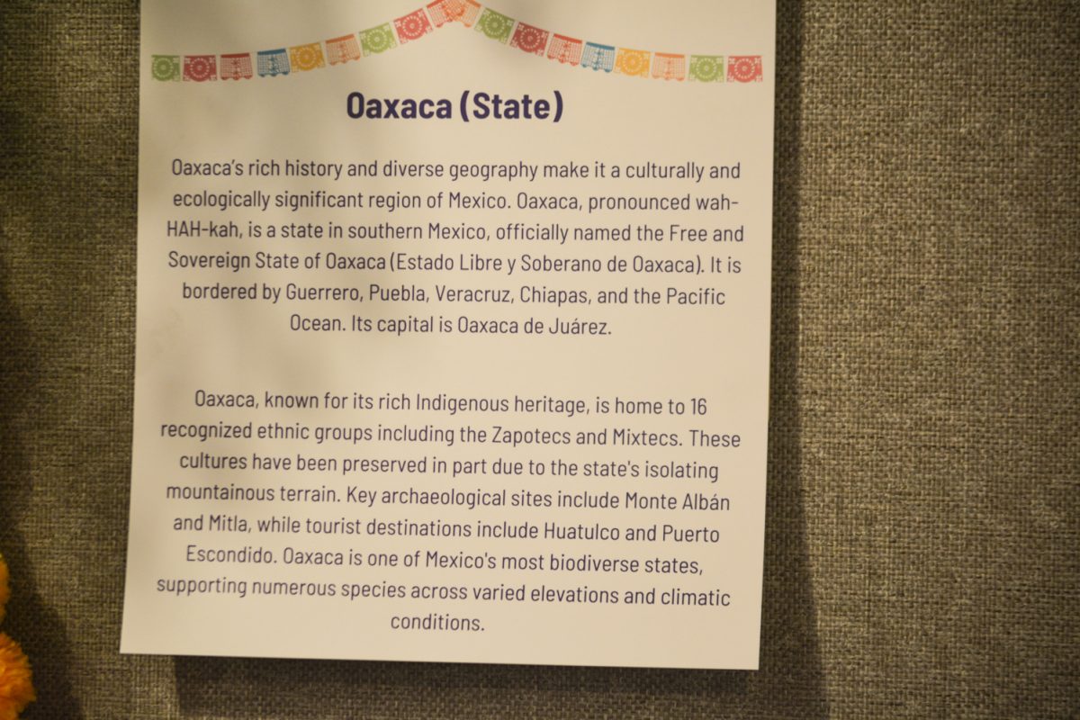 A sign stating facts about Oaxaca Oct. 4. This was taken during the art exhibit “Street Vistas: Oaxaca’s Dia de Los Muertos.” This exhibit took place at the Global Village Museum of Arts and Cultures.